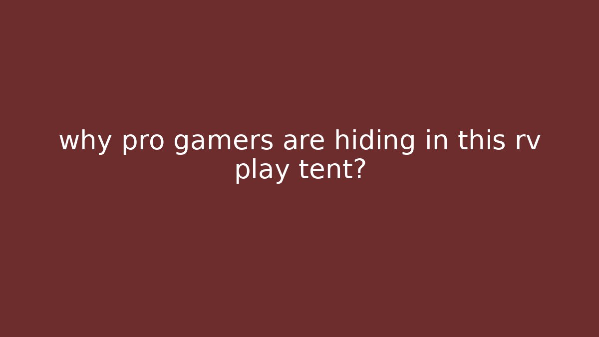 why pro gamers are hiding in this rv play tent?