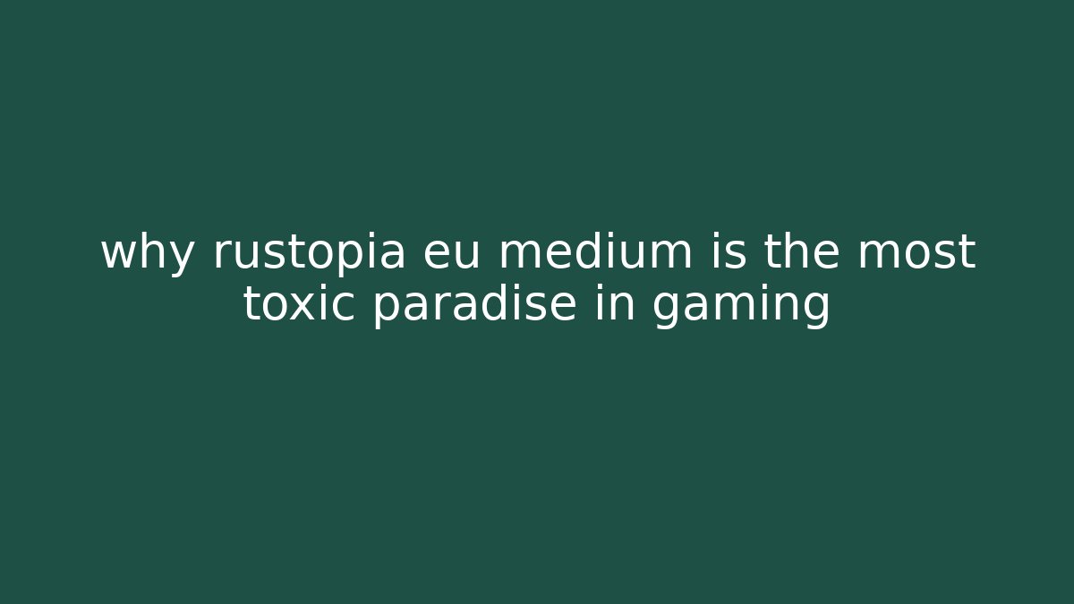 why rustopia eu medium is the most toxic paradise in gaming