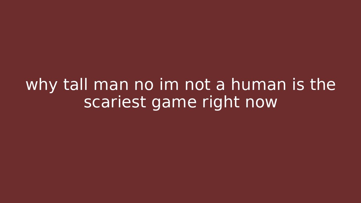 why tall man no im not a human is the scariest game right now