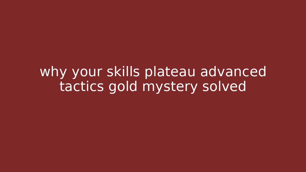 why your skills plateau advanced tactics gold mystery solved