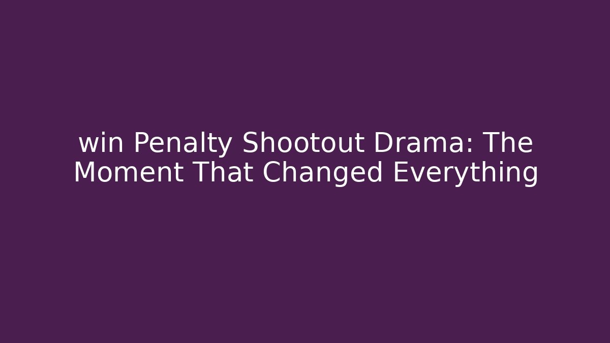 win Penalty Shootout Drama: The Moment That Changed Everything