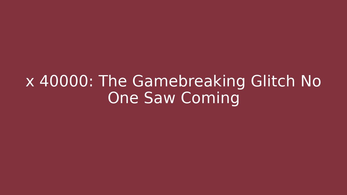 x 40000: The Gamebreaking Glitch No One Saw Coming