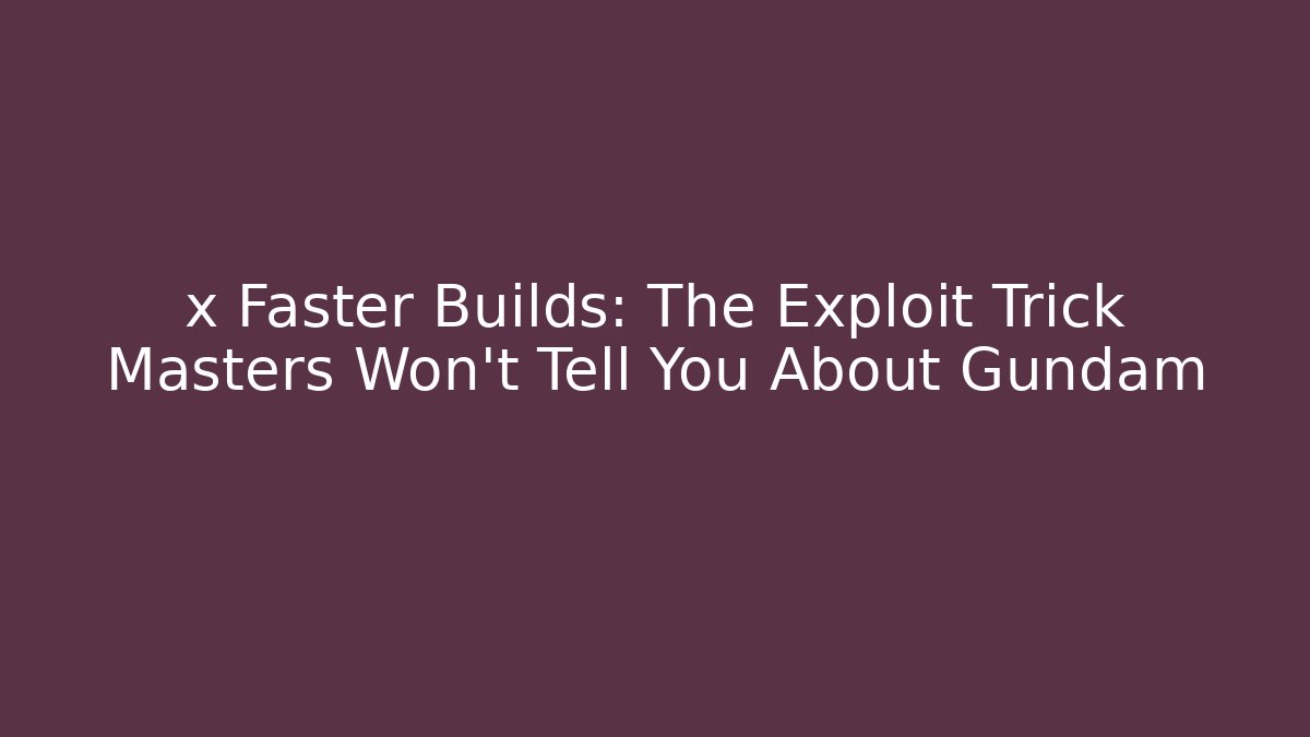 x Faster Builds: The Exploit Trick Masters Won’t Tell You About Gundam