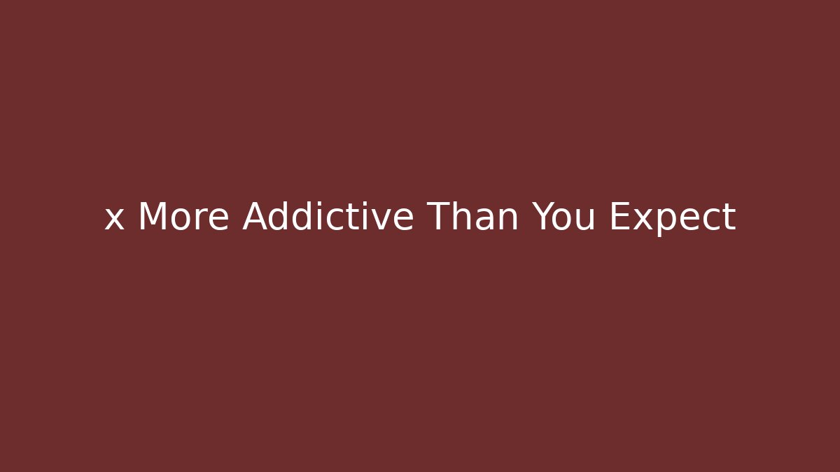x More Addictive Than You Expect