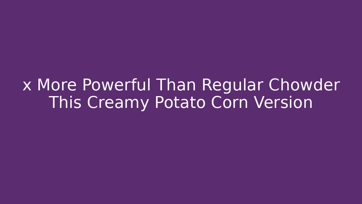 x More Powerful Than Regular Chowder This Creamy Potato Corn Version