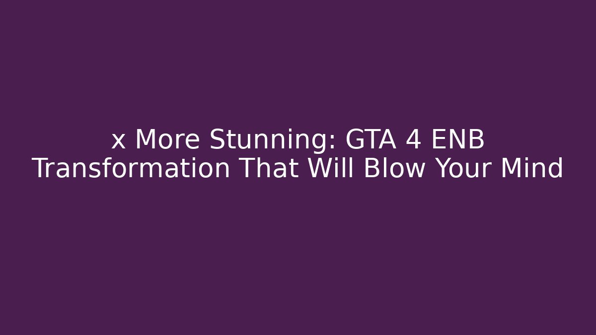 x More Stunning: GTA 4 ENB Transformation That Will Blow Your Mind