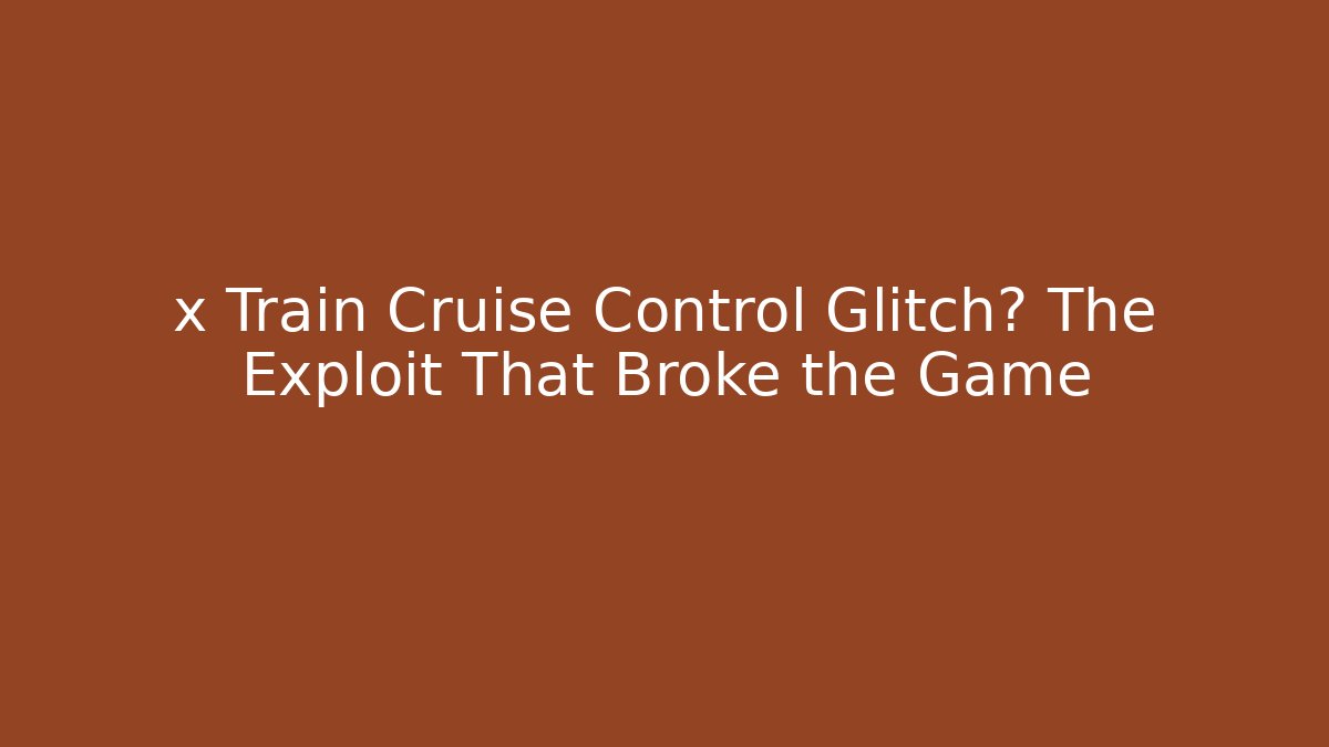 x Train Cruise Control Glitch? The Exploit That Broke the Game