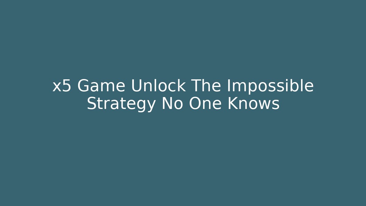 x5 Game Unlock The Impossible Strategy No One Knows