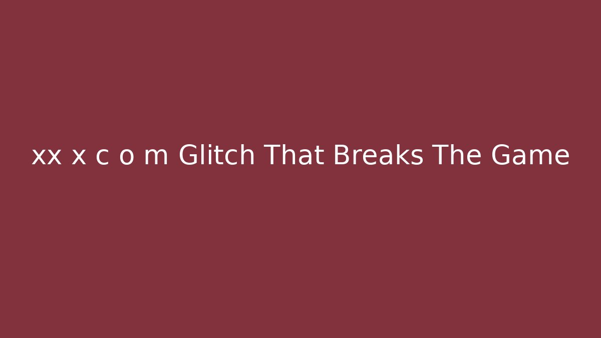 xx x c o m Glitch That Breaks The Game