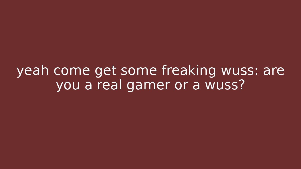 yeah come get some freaking wuss: are you a real gamer or a wuss?