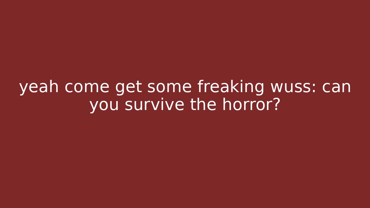 yeah come get some freaking wuss: can you survive the horror?