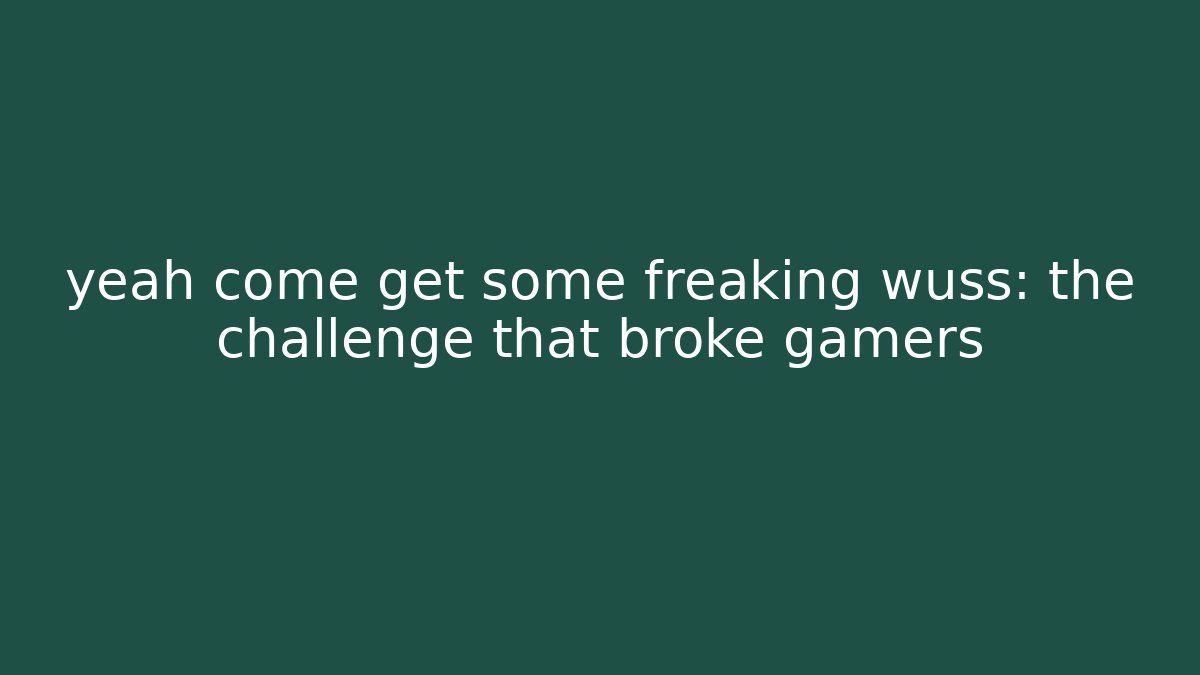 yeah come get some freaking wuss: the challenge that broke gamers