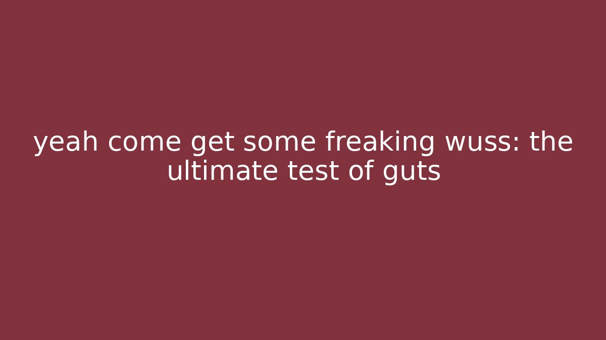 yeah come get some freaking wuss: the ultimate test of guts