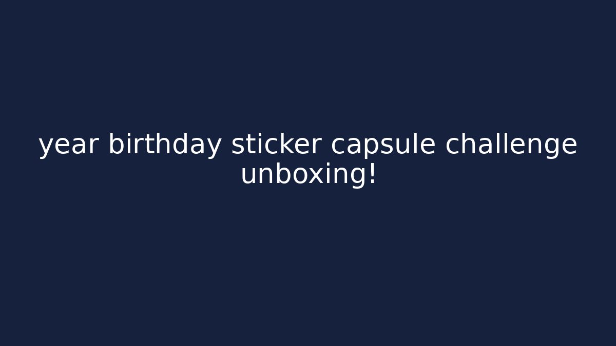 year birthday sticker capsule challenge unboxing!