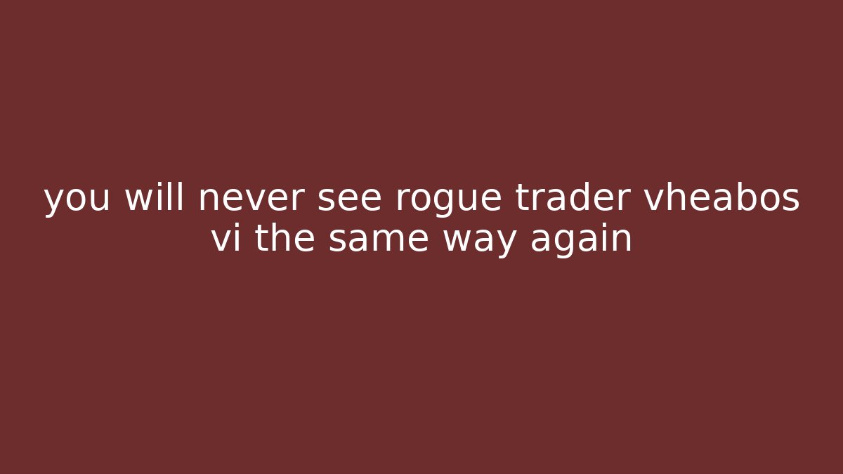 you will never see rogue trader vheabos vi the same way again