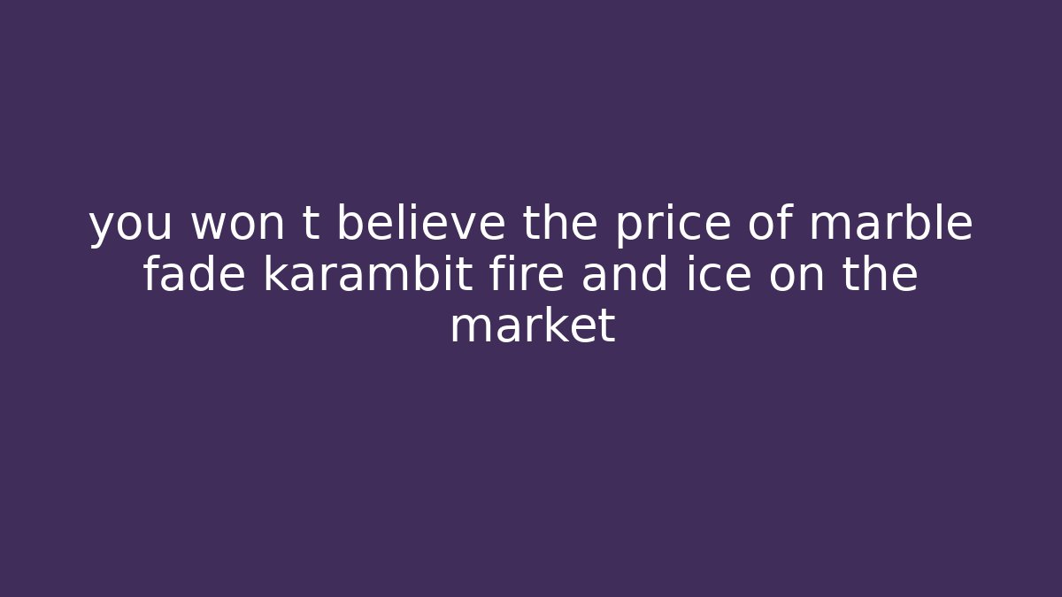 you won t believe the price of marble fade karambit fire and ice on the market