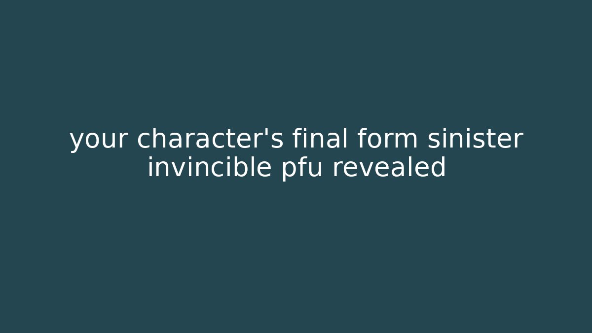 your character's final form sinister invincible pfu revealed