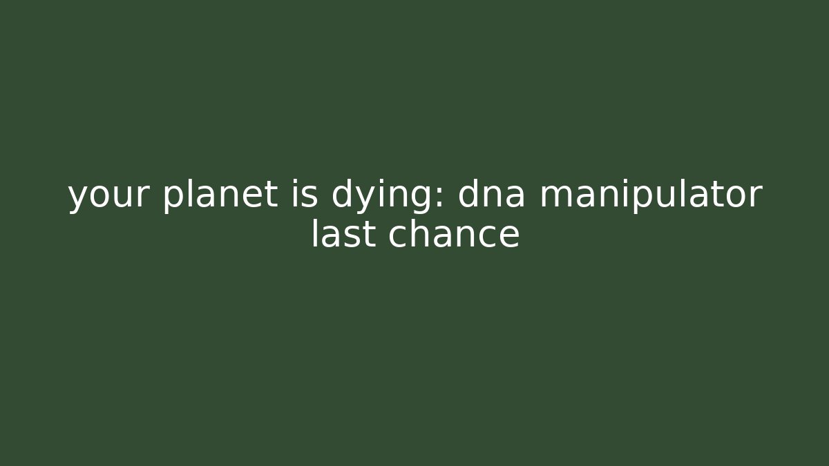 your planet is dying: dna manipulator last chance
